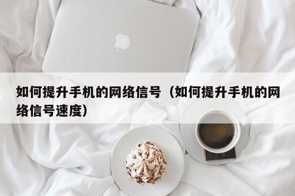 如何提升手机的网络信号（如何提升手机的网络信号速度）