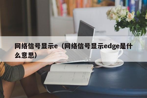 网络信号显示e（网络信号显示edge是什么意思）