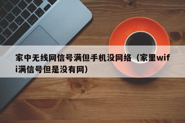 家中无线网信号满但手机没网络（家里wifi满信号但是没有网）