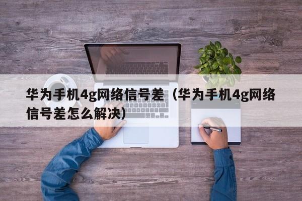 华为手机4g网络信号差（华为手机4g网络信号差怎么解决）