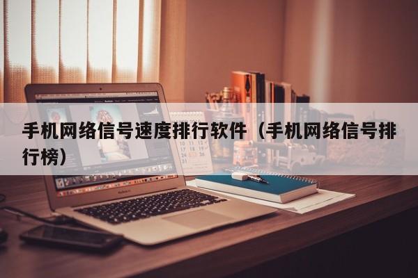 手机网络信号速度排行软件（手机网络信号排行榜）