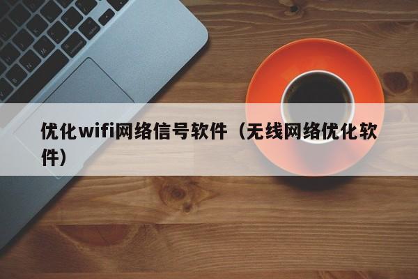 优化wifi网络信号软件（无线网络优化软件）