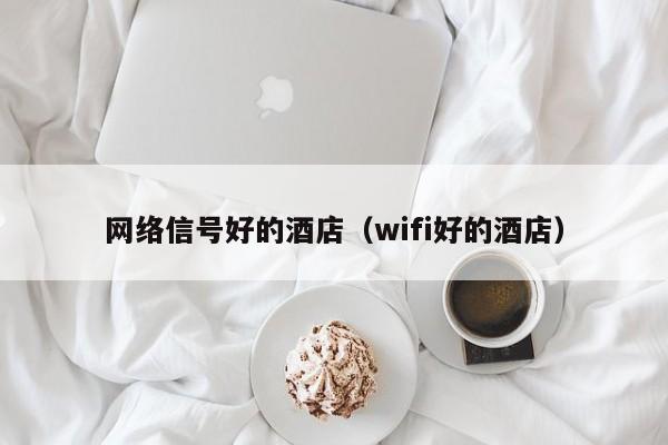 网络信号好的酒店（wifi好的酒店）