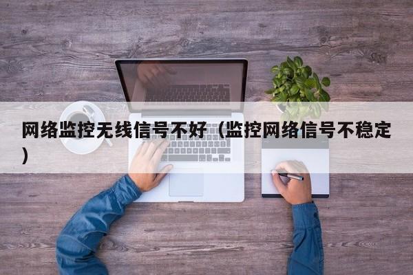 网络监控无线信号不好（监控网络信号不稳定）