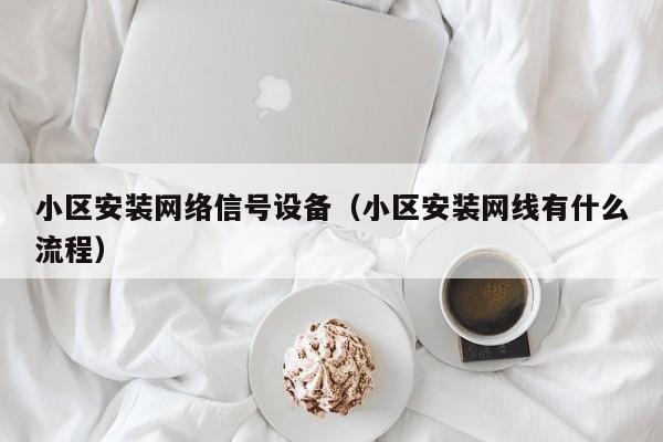 小区安装网络信号设备（小区安装网线有什么流程）