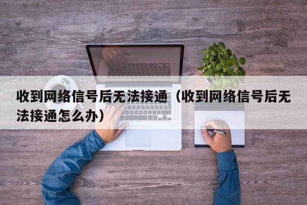 收到网络信号后无法接通（收到网络信号后无法接通怎么办）