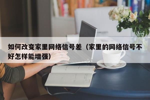 如何改变家里网络信号差（家里的网络信号不好怎样能增强）