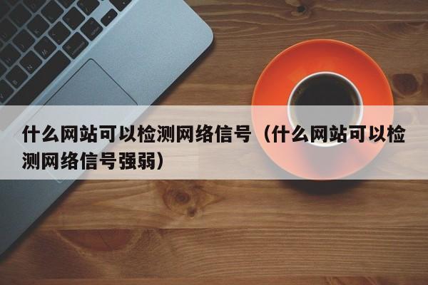 什么网站可以检测网络信号（什么网站可以检测网络信号强弱）