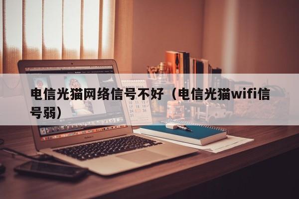 电信光猫网络信号不好（电信光猫wifi信号弱）