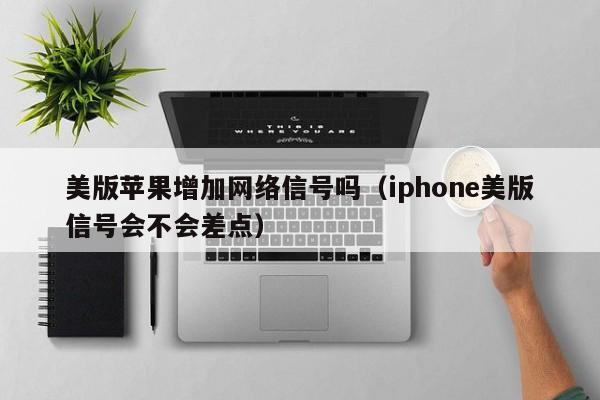 美版苹果增加网络信号吗（iphone美版信号会不会差点）