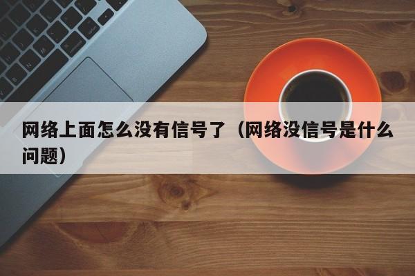 网络上面怎么没有信号了（网络没信号是什么问题）