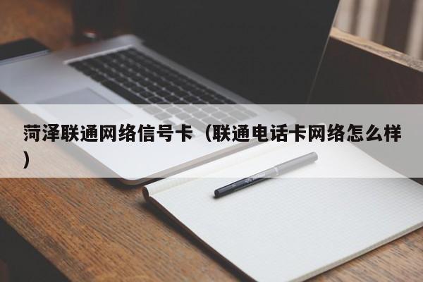 菏泽联通网络信号卡（联通电话卡网络怎么样）