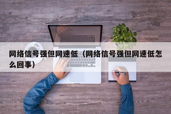 网络信号强但网速低（网络信号强但网速低怎么回事）