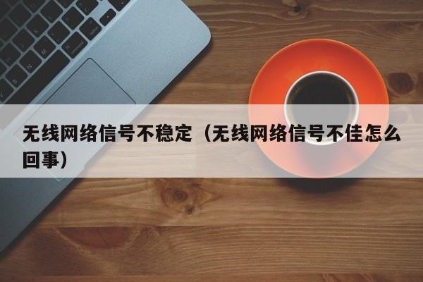 无线网络信号不稳定（无线网络信号不佳怎么回事）