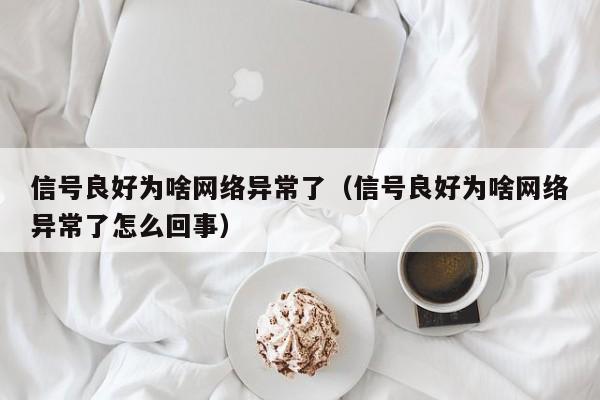 信号良好为啥网络异常了（信号良好为啥网络异常了怎么回事）