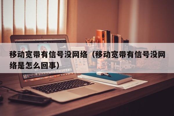 移动宽带有信号没网络（移动宽带有信号没网络是怎么回事）