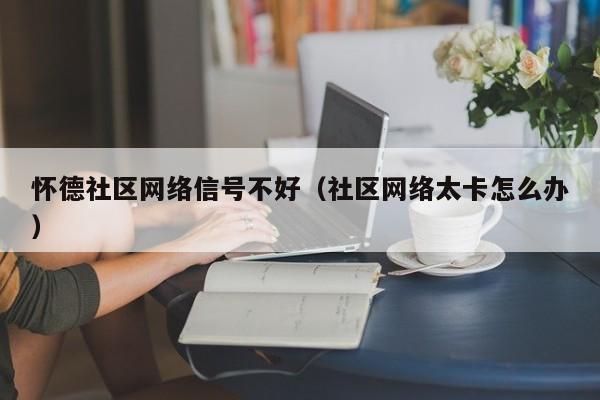 怀德社区网络信号不好（社区网络太卡怎么办）