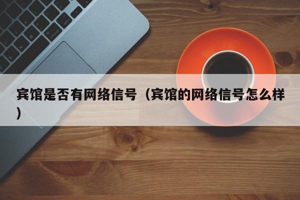 宾馆是否有网络信号（宾馆的网络信号怎么样）