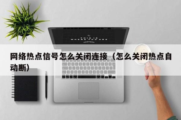 网络热点信号怎么关闭连接（怎么关闭热点自动断）