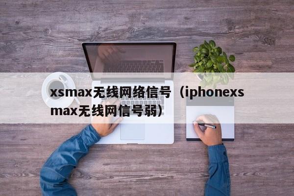 xsmax无线网络信号（iphonexsmax无线网信号弱）