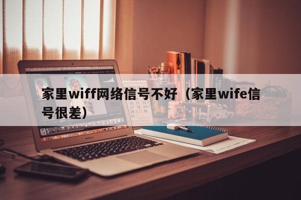 家里wiff网络信号不好（家里wife信号很差）