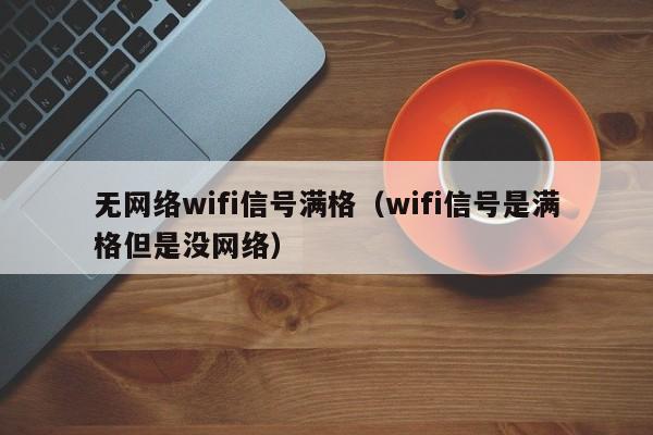 无网络wifi信号满格（wifi信号是满格但是没网络）