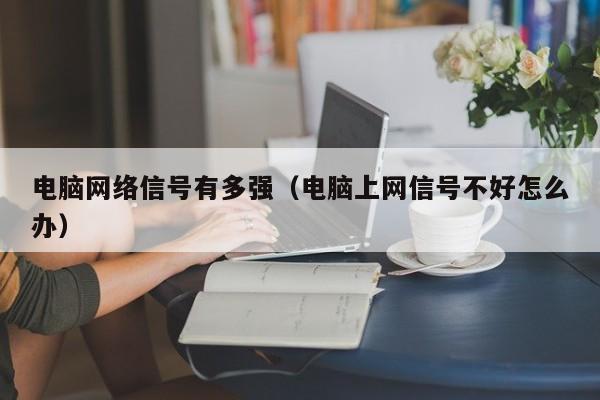 电脑网络信号有多强（电脑上网信号不好怎么办）