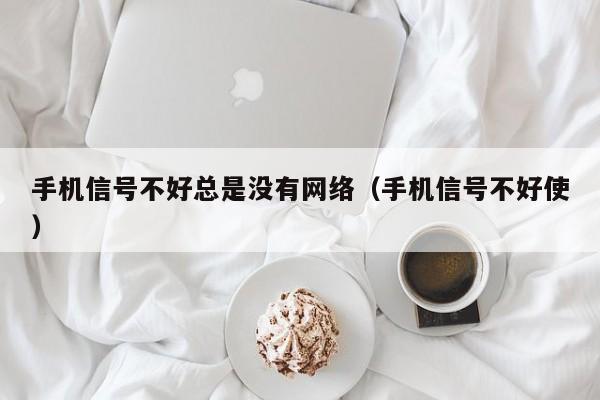 手机信号不好总是没有网络（手机信号不好使）