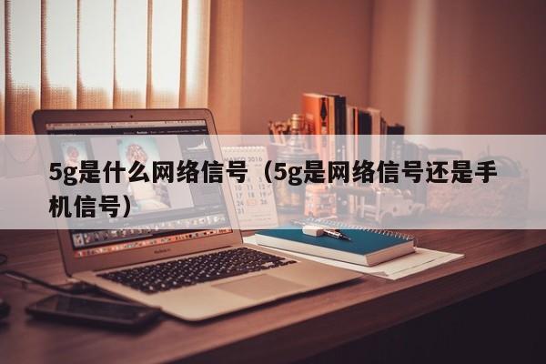 5g是什么网络信号（5g是网络信号还是手机信号）