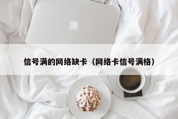 信号满的网络缺卡（网络卡信号满格）