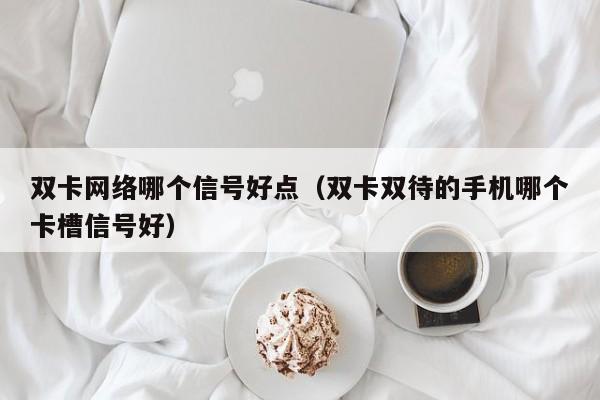 双卡网络哪个信号好点（双卡双待的手机哪个卡槽信号好）