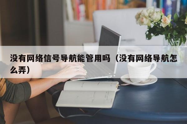 没有网络信号导航能管用吗（没有网络导航怎么弄）