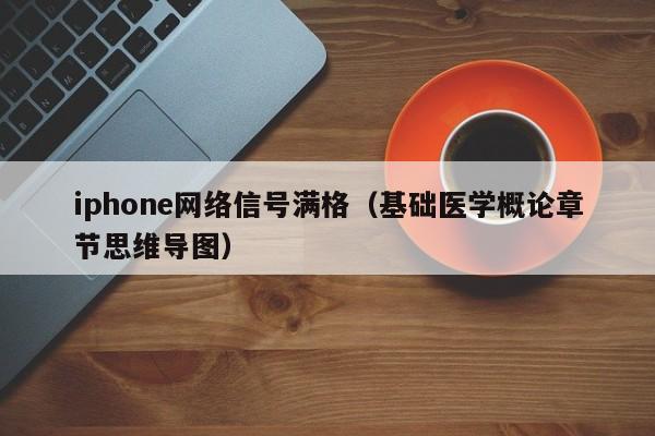 iphone网络信号满格（基础医学概论章节思维导图）