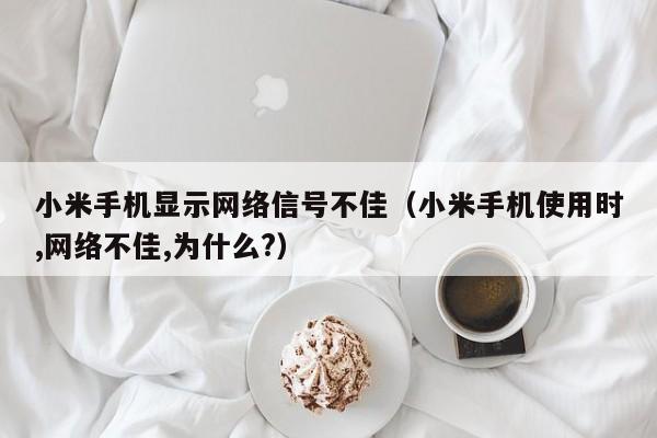 小米手机显示网络信号不佳（小米手机使用时,网络不佳,为什么?）