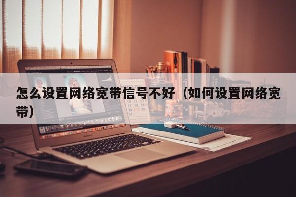 怎么设置网络宽带信号不好（如何设置网络宽带）