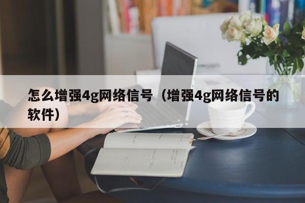 怎么增强4g网络信号（增强4g网络信号的软件）