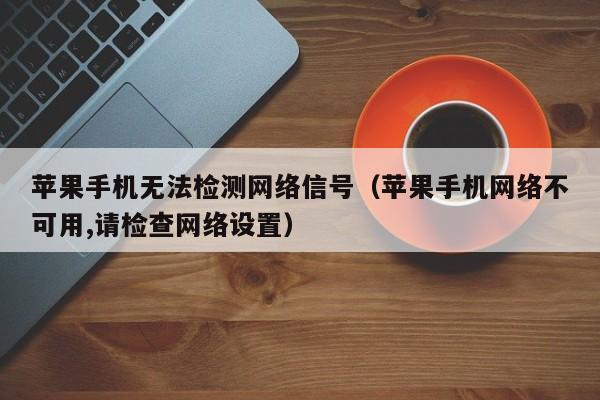 苹果手机无法检测网络信号（苹果手机网络不可用,请检查网络设置）