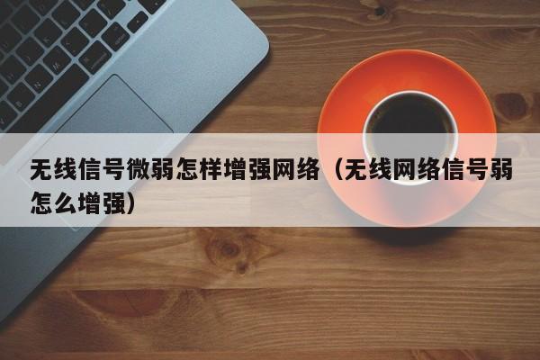 无线信号微弱怎样增强网络（无线网络信号弱怎么增强）