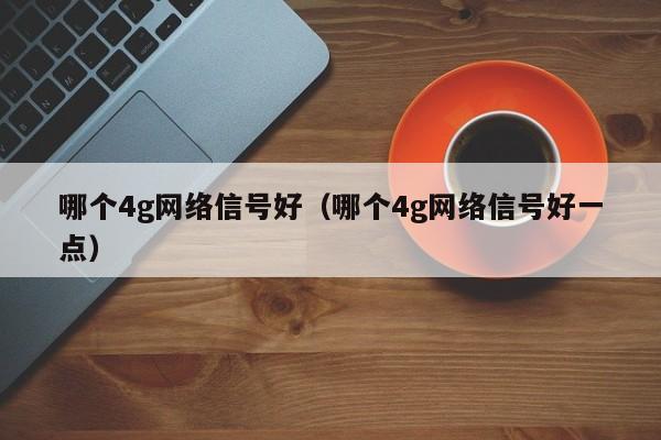 哪个4g网络信号好（哪个4g网络信号好一点）