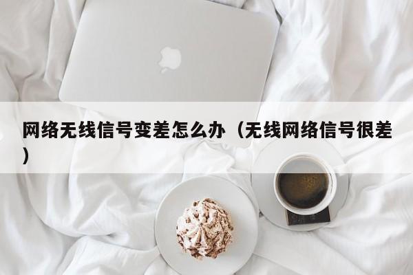 网络无线信号变差怎么办（无线网络信号很差）