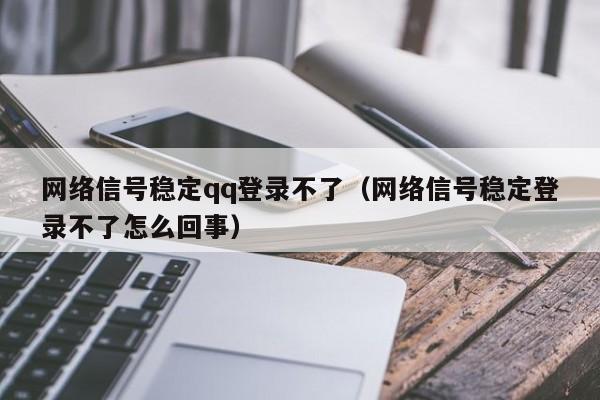 网络信号稳定qq登录不了（网络信号稳定登录不了怎么回事）