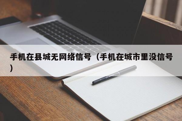 手机在县城无网络信号（手机在城市里没信号）