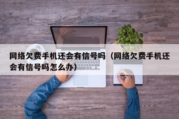 网络欠费手机还会有信号吗（网络欠费手机还会有信号吗怎么办）