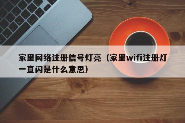 家里网络注册信号灯亮（家里wifi注册灯一直闪是什么意思）