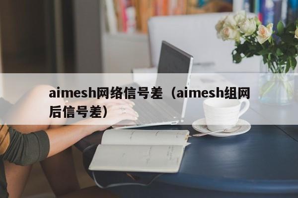 aimesh网络信号差（aimesh组网后信号差）