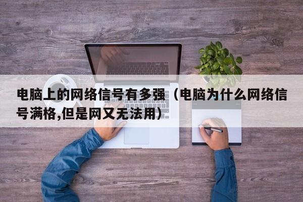 电脑上的网络信号有多强（电脑为什么网络信号满格,但是网又无法用）