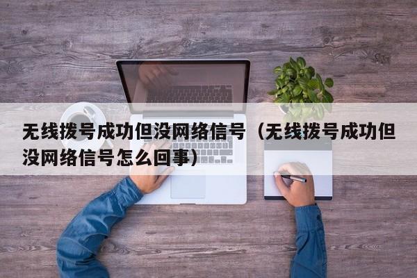 无线拨号成功但没网络信号（无线拨号成功但没网络信号怎么回事）