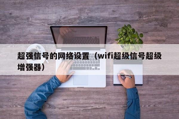 超强信号的网络设置（wifi超级信号超级增强器）