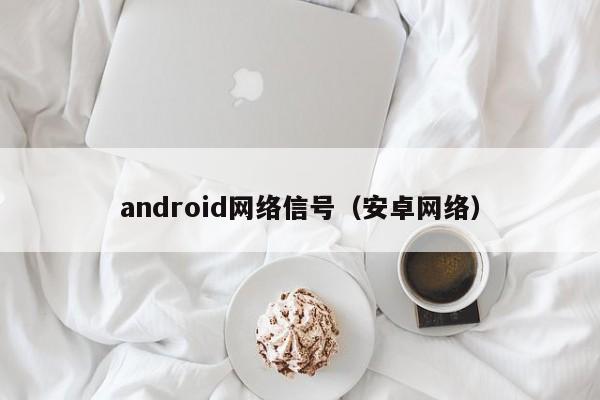 android网络信号（安卓网络）