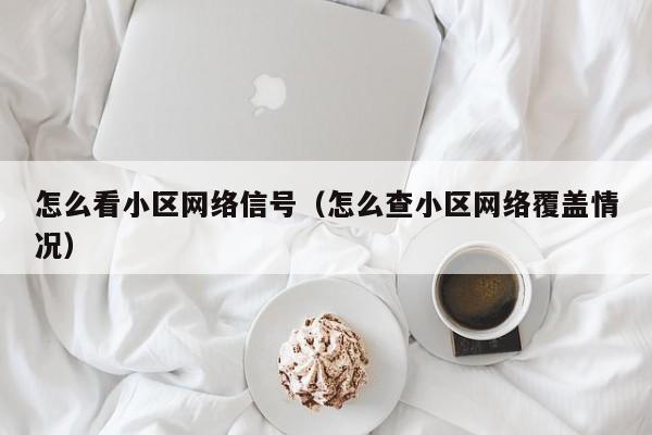 怎么看小区网络信号（怎么查小区网络覆盖情况）